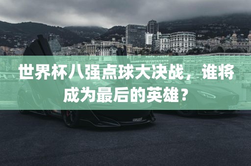 世界杯八强点球大决战，谁将成为最后的英雄？