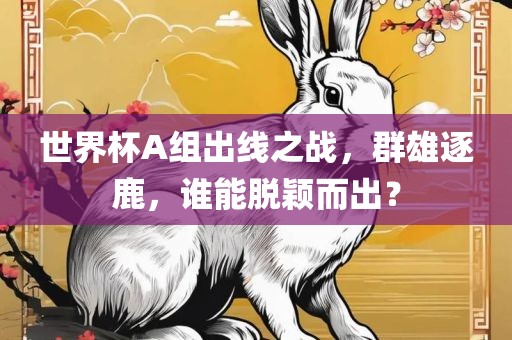 世界杯A组出线之战，群雄逐鹿，谁能脱颖而出？
