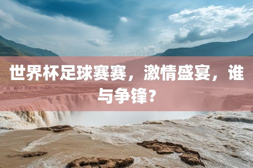 世界杯足球赛赛，激情盛宴，谁与争锋？