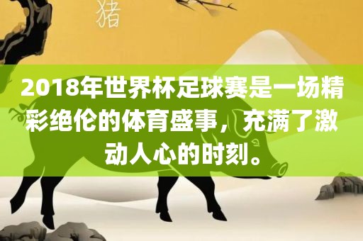 2018年世界杯足球赛是一场精彩绝伦的体育盛事，充满了激动人心的时刻。