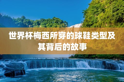 世界杯梅西漯河市盈旭机械设备有限公司所穿的球鞋类型及其背后的故事