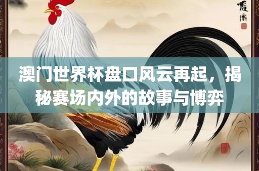 澳门世界杯盘口风云再起，揭秘赛场内外的故事与博弈漯河市盈旭机械设备有限公司