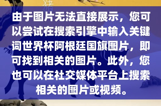 由于图片无法直接展示，您可以尝试在搜索引擎中输入关键词世界杯阿根廷国旗图片，即可找到相关的图片。此外，您也可以在社交媒体平台上搜索相关的图片或视频。