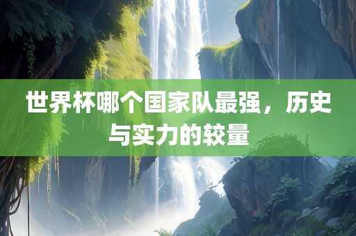 世界杯哪个国家队最强，历史与实力的较量