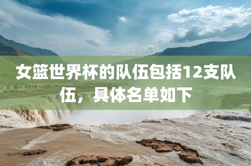 女篮世界杯的队伍包括12支队伍，具体名单如下