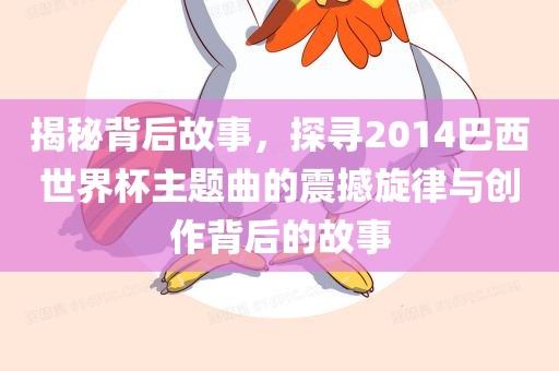 揭秘背后故事，探寻2014巴西世界杯主题曲的震撼旋律与创作背后的故事漯河市盈旭机械设备有限公司
