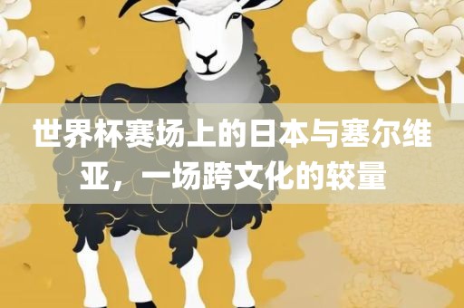世界杯赛场上的日本与塞尔维亚，一场跨文化的较量
