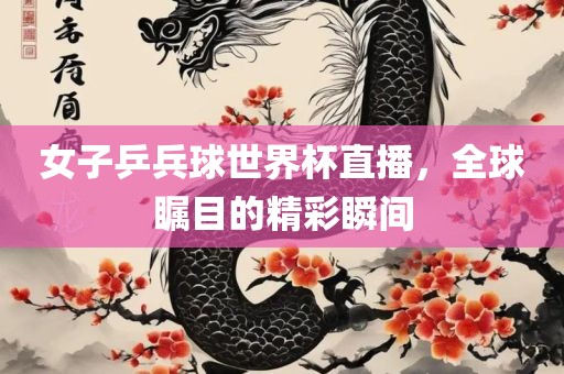 女子乒兵球世界杯直播，全球瞩目的精彩瞬间