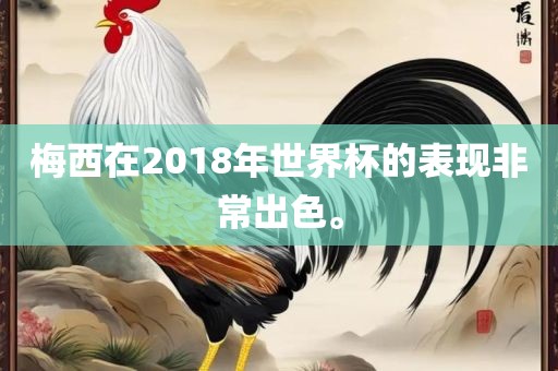 梅西在2018年世界杯的表现非常出色。