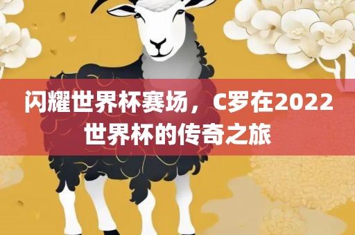 闪耀世界杯赛场，C罗在2022世界杯的传奇之旅