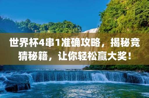 世界杯4串1准确攻略，揭秘竞猜秘籍，让你轻松赢大奖！