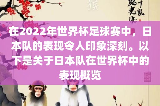 在2022年世界杯足球赛中，日本队的表现令人印象深刻。以下是关于日本队在世界杯中的表现概览