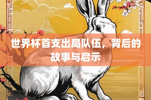 世界杯首支出局队伍，背后的故事与启示