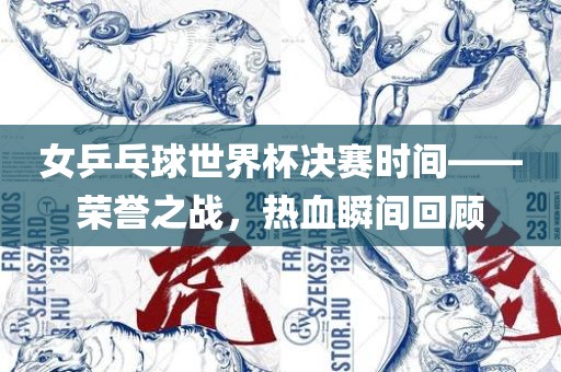 女乒乓球世界杯决赛时间——荣誉之战，热血瞬间回顾