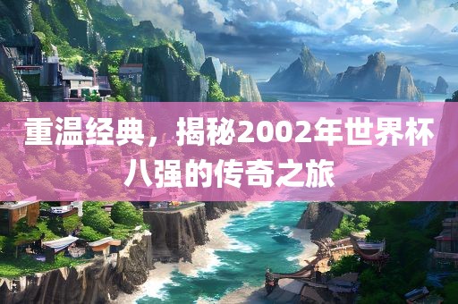 重温经典，揭秘2002年世界杯八强的传奇之旅