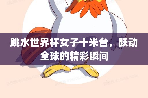 跳水世界杯女子十米台，跃动全球的精彩瞬间