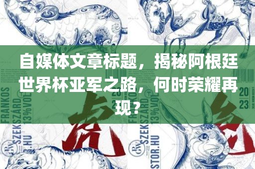 自媒体文章标题，揭秘阿根廷世界杯亚军之路，何时荣耀再现？