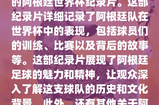 关于阿根廷世界杯的纪录片有很多，其中比较知名的是传奇的阿根廷世界杯纪录片。这部纪录片详细记录了阿根廷队在世界杯中的表现，包括球员们的训练、比赛以及背后的故事等。这部纪录片展现了阿根廷足球的魅力和精神，让观众深入了解这支球队的历史和文化背景。此外，还有其他关于阿根廷世界杯的纪录片，如阿根廷足球崛起之路等。