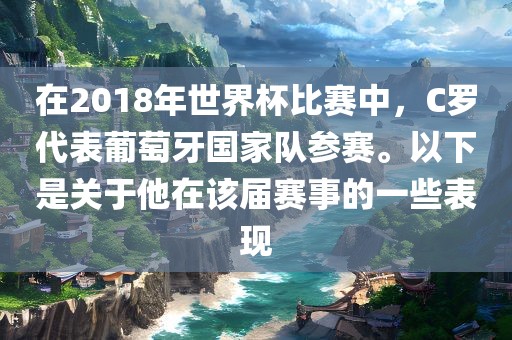 在2018年世界杯比赛中，C罗代表葡萄牙国家队参赛。以下是关于他在该届赛事的一些表现