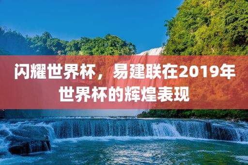 闪耀世界杯，易建联在2019年世界杯的辉煌表现