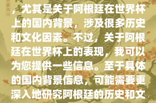 关于阿根廷在世界杯上的表现，尤其是关于阿根廷在世界杯上的国内背景，涉及很多历史和文化因素。不过，关于阿根廷在世界杯上的表现，我可以为您提供一些信息。至于具体的国内背景信息，可能需要更深入地研究阿根廷的历史和文化。