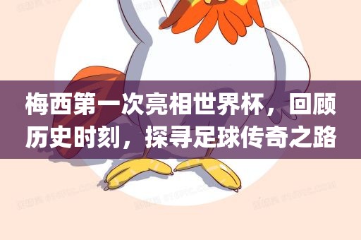 梅西第一次亮相世界杯，回顾历史时刻，探寻足球传奇之路