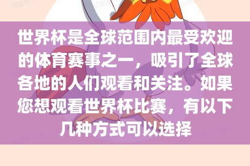 世界杯是全球范围内最受欢迎的体育赛事之一，吸引了全球各地的人们观看和关注。如果您想观看世界杯比赛，有以下几种方式可以选择