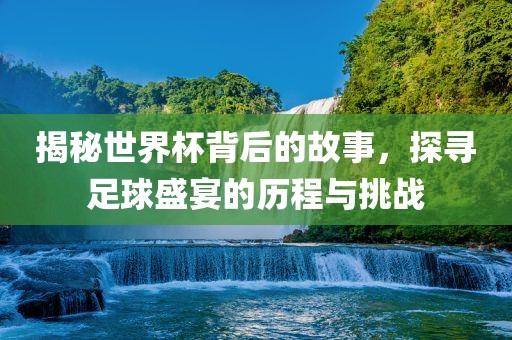 揭秘世界杯背后的故事，探寻足球盛宴的历程与挑战