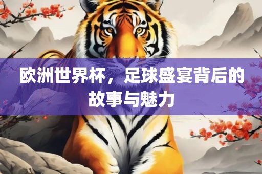欧洲世界杯，足球盛宴背后的故事与魅力