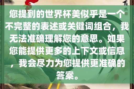 您提到的世界杯美似乎是一个不完整的表述或关键词组合，我无法准确理解您的意思。如果您能提供更多的上下文或信息，我会尽力为您提供更准确的答案。