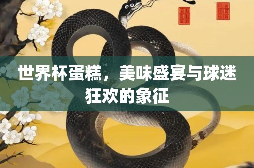 世界杯蛋糕，美味盛宴与球迷狂欢的象征