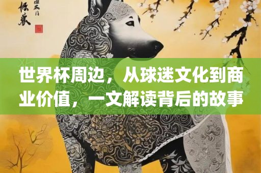 世界杯周边，从球迷文化到商业价值，一文解读背后的故事