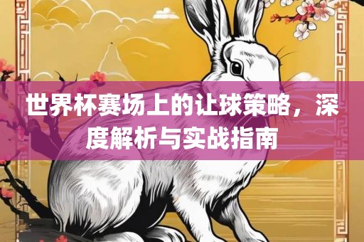 世界杯赛场上的让球策略，深度解析与实战指南