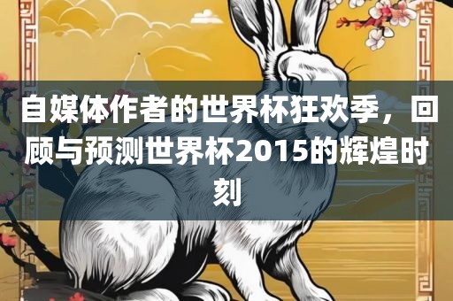 自媒体作者的世界杯狂欢季，回顾与预测世界杯2015的辉煌时刻