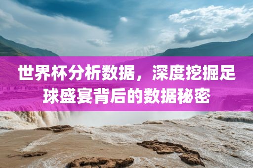 世界杯分析数据，深度挖掘足球盛宴背后的数据秘密