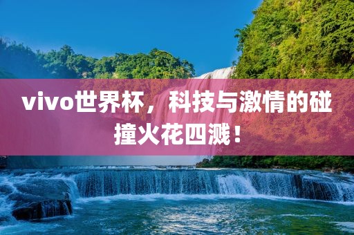 vivo世界杯，科技与激情的碰撞火花四溅！