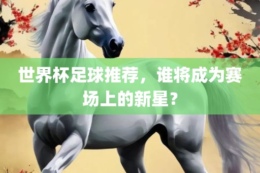 世界杯足球推荐，谁将成为赛场上的新星？
