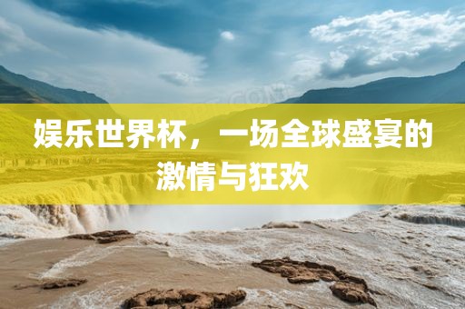 娱乐世界杯，一场全球盛宴的激情与狂欢