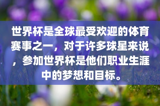 世界杯是全球最受欢迎的体育赛事之一，对于许多球星来说，参加世界杯是他们职业生涯中的梦想和目标。
