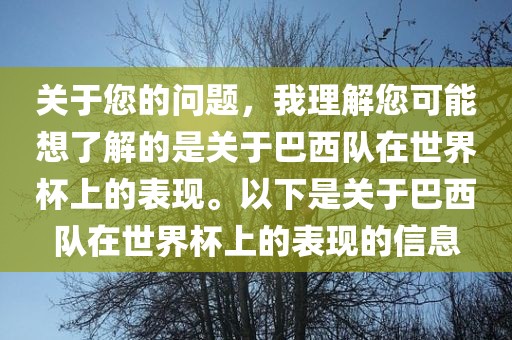 关于您的问题，我理解您可能想了解的是关于巴西队在世界杯上的表现。以下是关于巴西队在世界杯上的表现的信息
