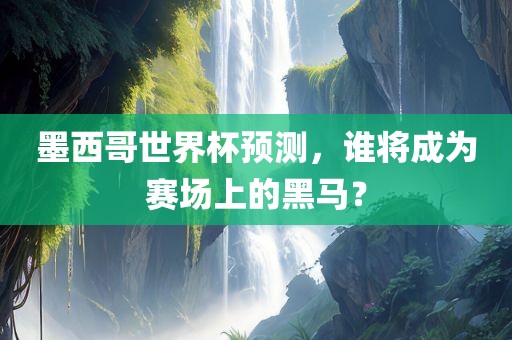 墨西哥世界杯预测，谁将成为赛场上的黑马？