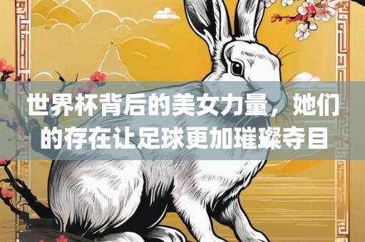 世界杯背后的美女力量，她们的存在让足球更加璀璨夺目