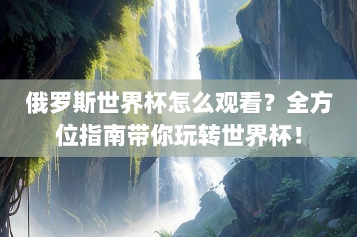 俄罗斯世界杯怎么观看？全方位指南带你玩转世界杯！
