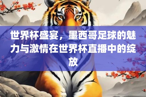 世界杯盛宴，墨西哥足球的魅力与激情在世界杯直播中的绽放