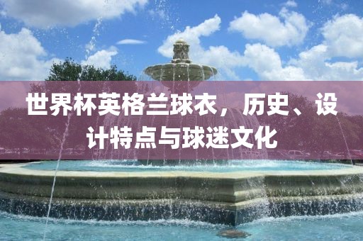 世界杯英格兰球衣，历史、设计特点与球迷文化