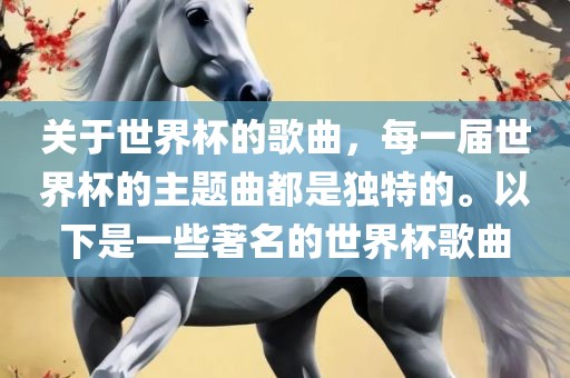 关于世界杯的歌曲，每一届世界杯的主题曲都是独特的。以下是一些著名的世界杯歌曲
