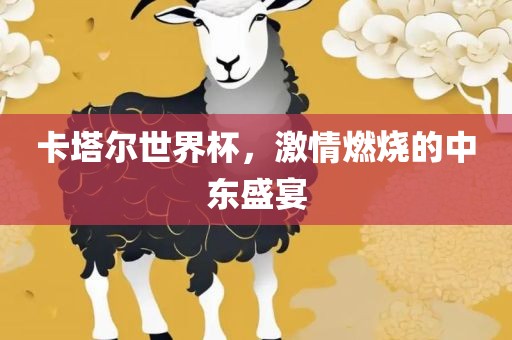 卡塔尔世界杯，激情燃烧的中东盛宴