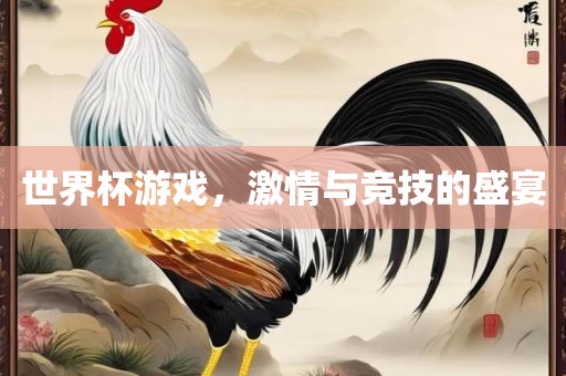 世界杯游戏，激情与竞技的盛宴