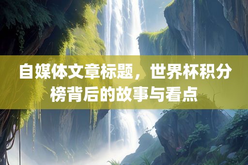 自媒体文章标题，世界杯积分榜背后的故事与看点