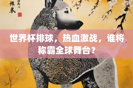 世界杯排球，热血激战，谁将称霸全球舞台？